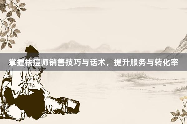 掌握祛痘师销售技巧与话术，提升服务与转化率